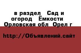  в раздел : Сад и огород » Ёмкости . Орловская обл.,Орел г.